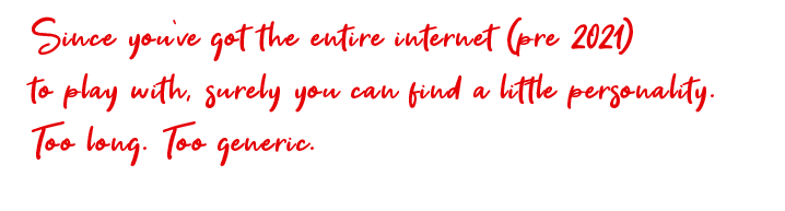 Since you've got the entire internet (pre2021) to play with, surely you can find a little personality. Too long. Too generic.
