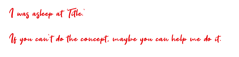 I was asleep at ‘Title.’ If you can’t do the concept, maybe you can help me do it.